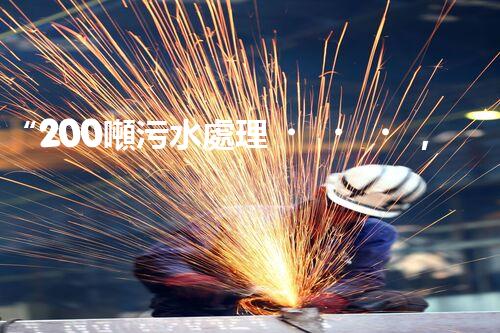 “200噸污水處理，環(huán)保先鋒引領(lǐng)綠色以后”